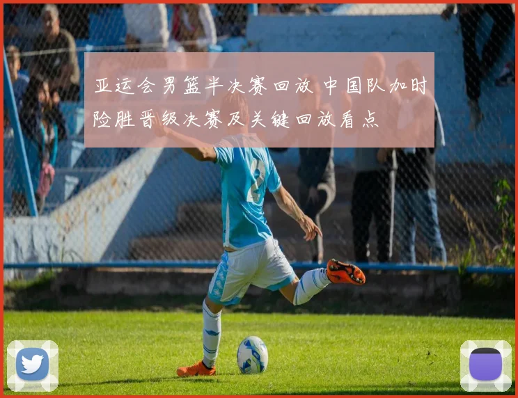 亚运会男篮半决赛回放 中国队加时险胜晋级决赛及关键回放看点