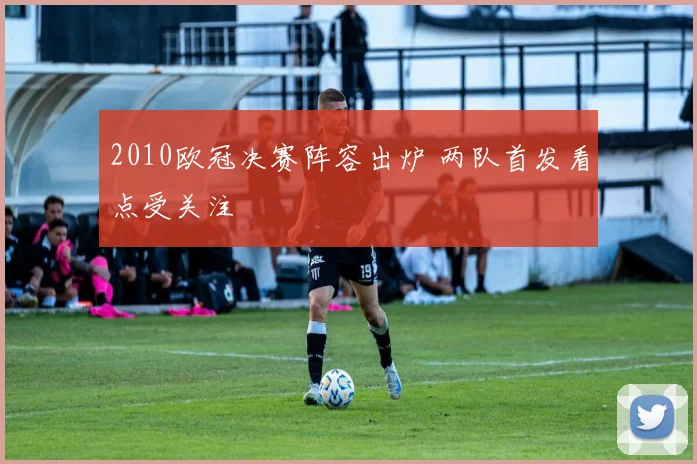 2010欧冠决赛阵容出炉 两队首发看点受关注