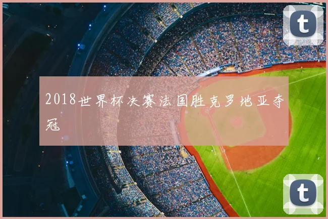 2018世界杯决赛法国胜克罗地亚夺冠