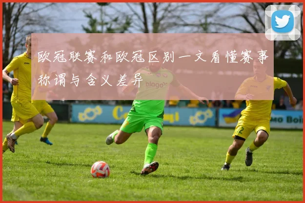 欧冠联赛和欧冠区别一文看懂赛事称谓与含义差异