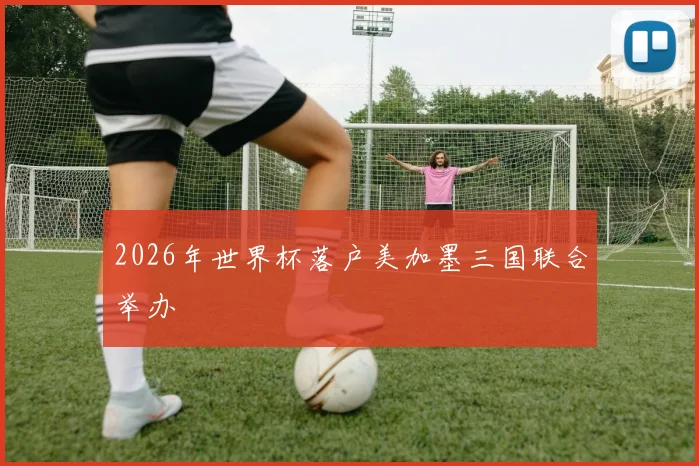 2026年世界杯落户美加墨三国联合举办