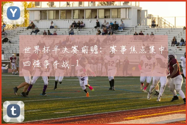 世界杯半决赛前瞻:赛事焦点集中四强争夺战_1
