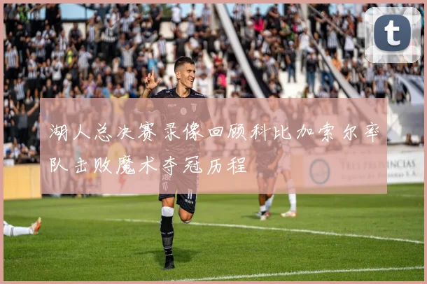 湖人总决赛录像回顾科比加索尔率队击败魔术夺冠历程