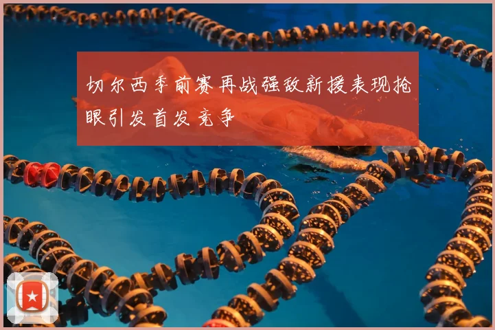 切尔西季前赛再战强敌新援表现抢眼引发首发竞争