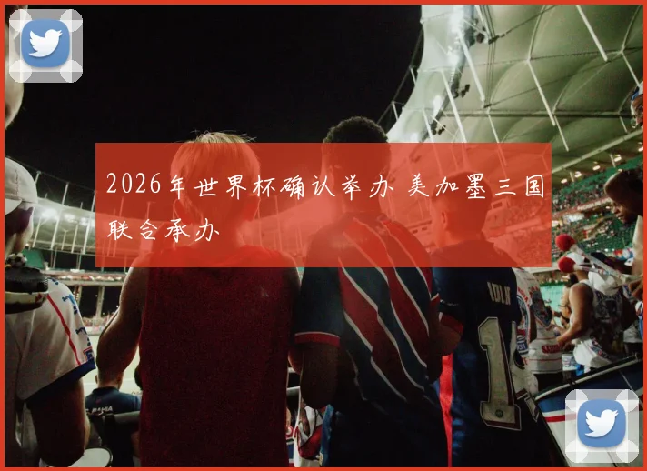 2026年世界杯确认举办 美加墨三国联合承办