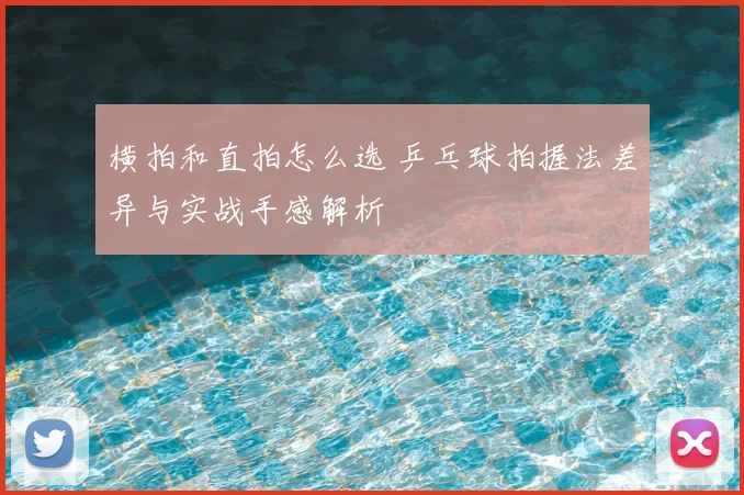 横拍和直拍怎么选 乒乓球拍握法差异与实战手感解析