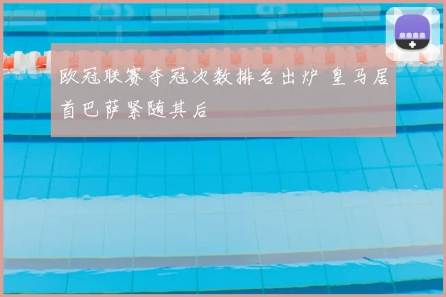 欧冠联赛夺冠次数排名出炉 皇马居首巴萨紧随其后