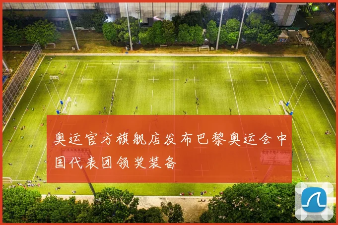奥运官方旗舰店发布巴黎奥运会中国代表团领奖装备