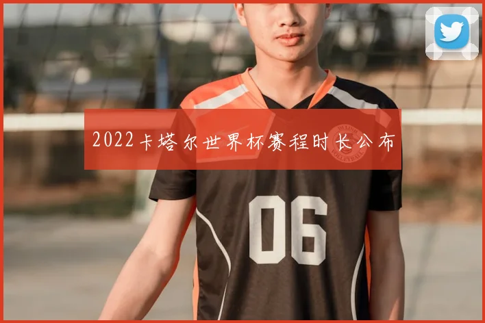 2022卡塔尔世界杯赛程时长公布