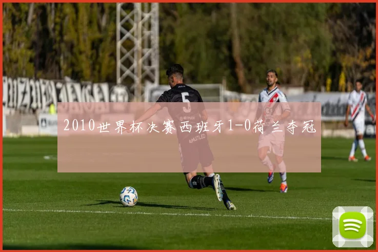 2010世界杯决赛西班牙1-0荷兰夺冠