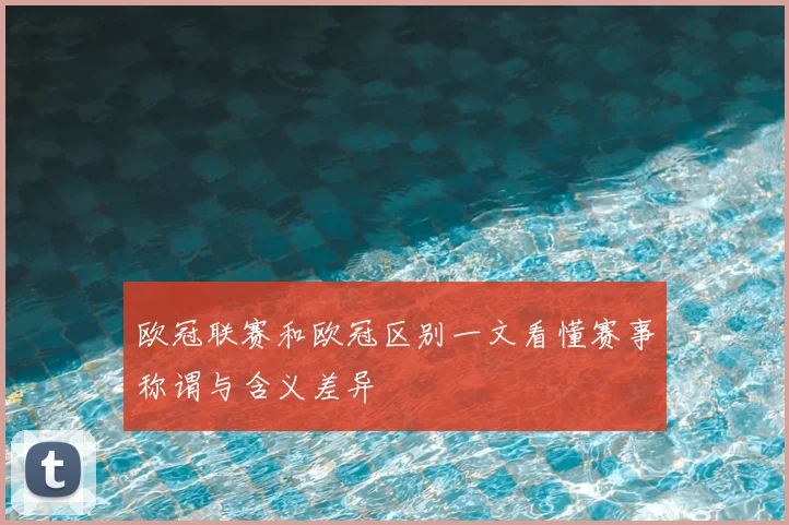 欧冠联赛和欧冠区别一文看懂赛事称谓与含义差异