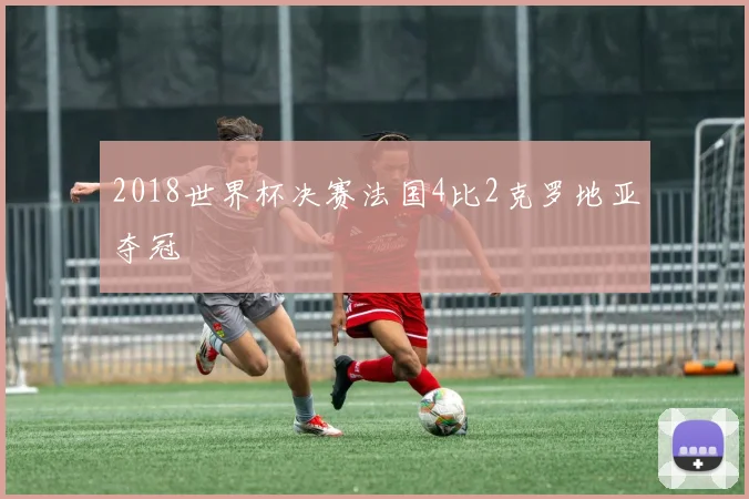 2018世界杯决赛法国4比2克罗地亚夺冠