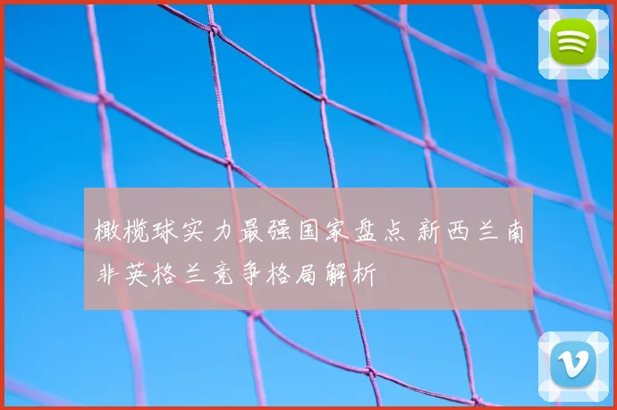 橄榄球实力最强国家盘点 新西兰南非英格兰竞争格局解析