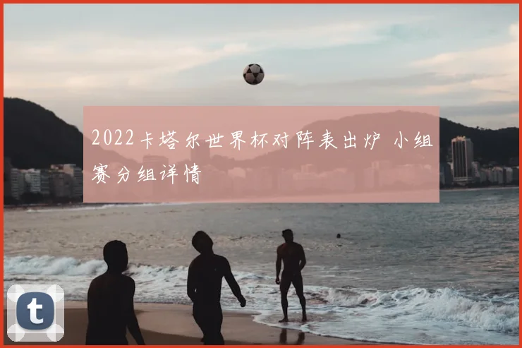 2022卡塔尔世界杯对阵表出炉 小组赛分组详情